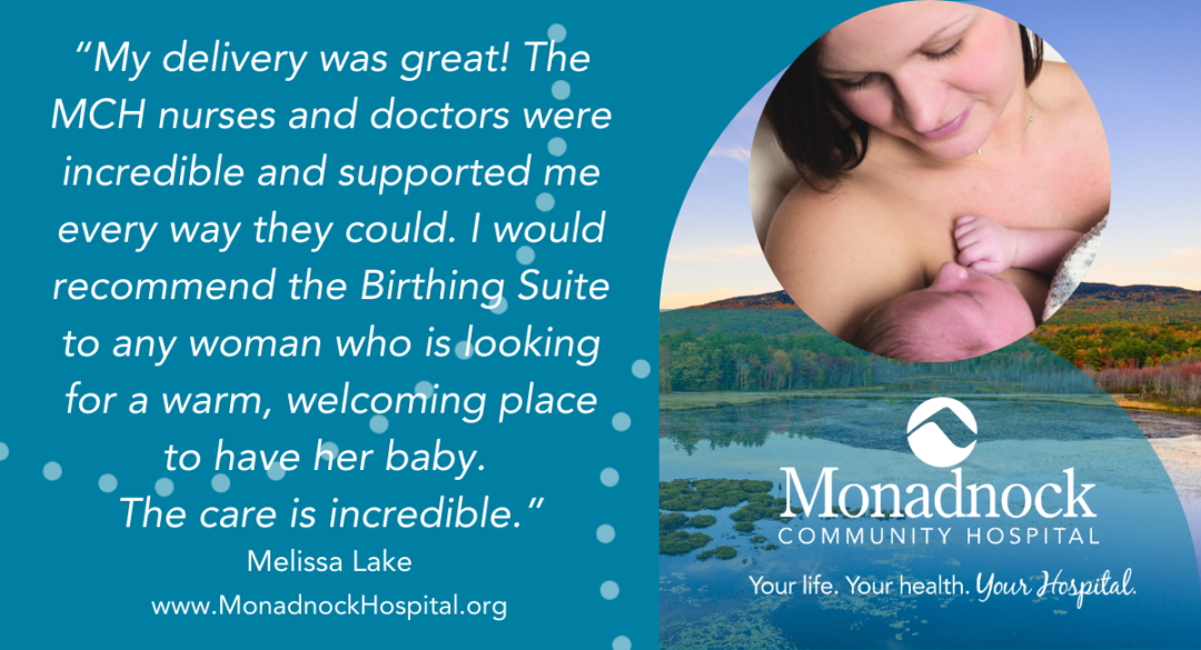 Image of a mother holding her newborn, with a scenic background of a lake surrounded by trees and hills. Includes a testimonial from Melissa Lake: 'My delivery was great! The MCH nurses and doctors were incredible and supported me every way they could. I would recommend the Birthing Suite to any woman looking for a warm, welcoming place to have her baby. The care is incredible.' Features Monadnock Community Hospital’s logo and tagline 'Your life, Your health, Your hospital