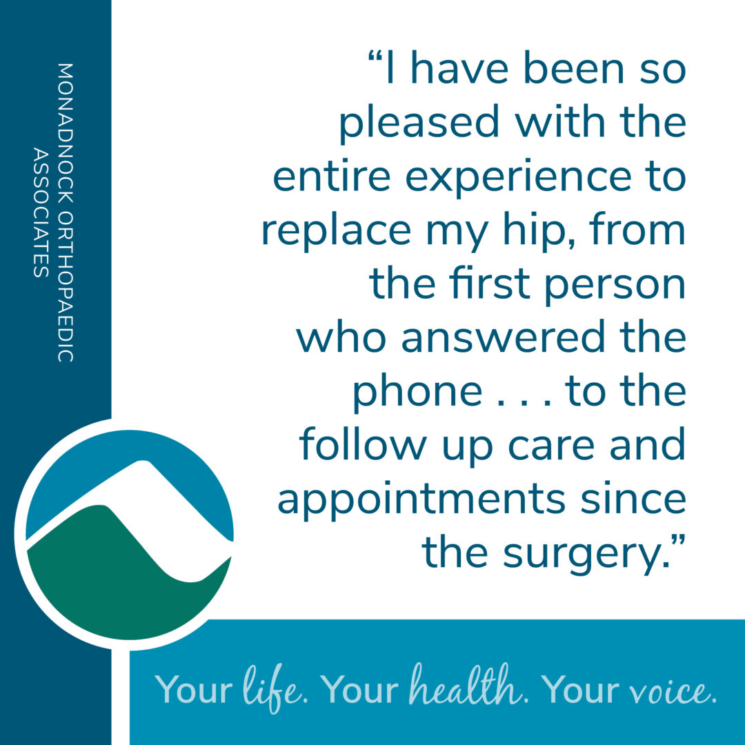 White square graphic with teal sidebar reading "Monadnock Orthopaedic Associates." Quote in teal text: “I have been so pleased with the entire experience to replace my hip, from the first person who answered the phone . . . to the follow up care and appointments since the surgery.” Bottom bar reads “Your life. Your health. Your voice.” with the Monadnock mountain logo.