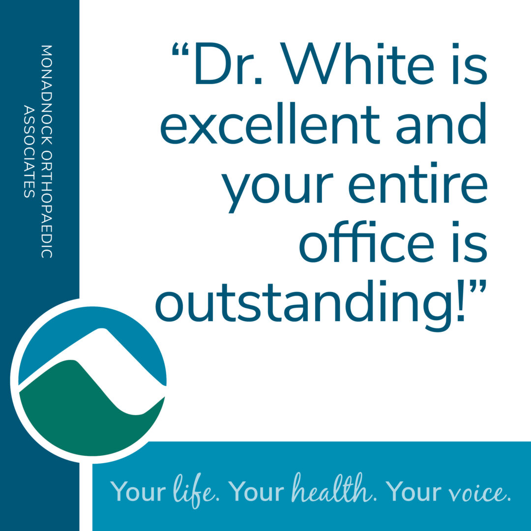 White square graphic with teal sidebar reading "Monadnock Orthopaedic Associates." Quote in teal text: “Dr. White is excellent and your entire office is outstanding!” Bottom bar reads “Your life. Your health. Your voice.” with the Monadnock mountain logo.
