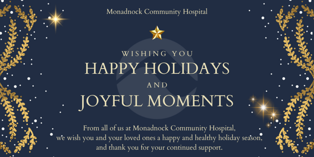Wishing you happy holidays and joyful moments from all of us at Monadnock Community Hospital we wish you and your loved ones a happy and healthy holiday season and thank you for your continued support