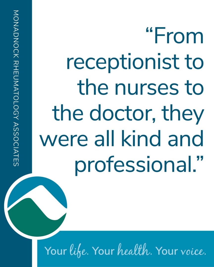 Monadnock Rheumatology Associates patient testimonial: From receptionist to the nurses to the doctor, they were all kind and professional.