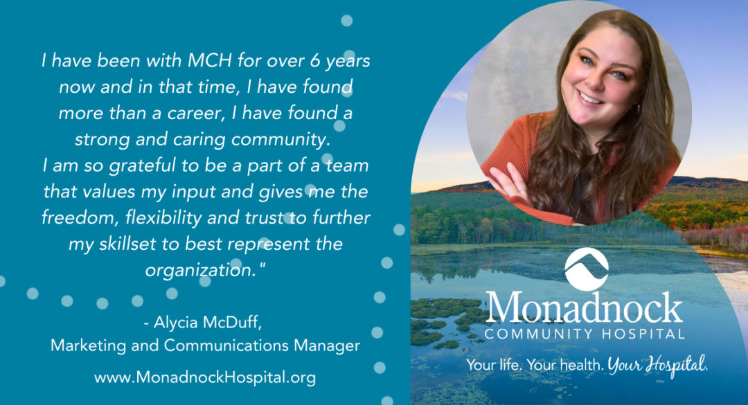 Testimonial from Alycia McDuff, Marketing and Communications Manager, with her portrait. Text reads: 'I have been with MCH for over 6 years now and in that time, I have found more than a career, I have found a strong and caring community. I am so grateful to be a part of a team that values my input and gives me the freedom, flexibility, and trust to further my skillset to best represent the organization.' - Alycia McDuff, Marketing and Communications Manager. Background image features a serene landscape with a lake and trees. Monadnock Community Hospital logo is at the bottom with the tagline 'Your life. Your health. Your Hospital.' and website URL www.MonadnockHospital.org.