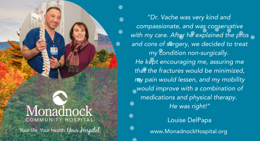 Louise DelPapa Dr. Vache was very kind and compassionate, and was conservative with my care. After he explained the pros and cons of surgery, we decided to treat my condition non-surgically. He kept encouraging me, assuring me that the fractures would be minimized, my pain would lessen, and my mobility would improve with a combination of medications and physical therapy. He was right!