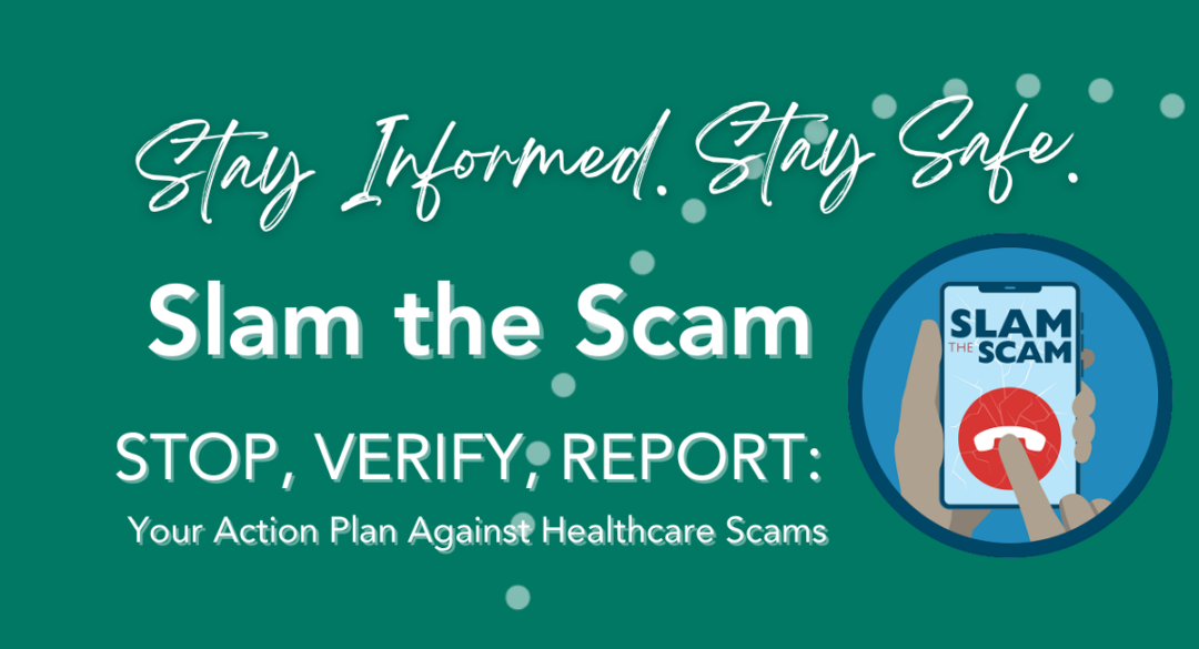 Graphic with text that reads: "Stay Informed. Stay Safe. Slam the Scam. STOP, VERIFY, REPORT: Your Action Plan Against Healthcare Scams." Includes an illustration of a hand holding a smartphone with the words "SLAM THE SCAM" and a red warning symbol on the screen.