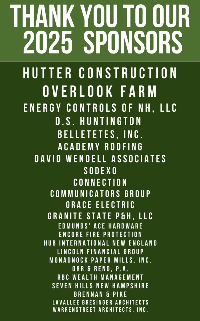 Green poster with bold white text reading “Thank You to Our 2025 Sponsors.” Below, a list of sponsor names appears in all caps, including Hutter Construction, Overlook Farm, Energy Controls of NH, D.S. Huntington, Belletetes, Academy Roofing, David Wendell Associates, Sodexo, Connection, Communicators Group, Grace Electric, Granite State P&H, Edmunds’ Ace Hardware, Encore Fire Protection, HUB International New England, Lincoln Financial Group, Monadnock Paper Mills, Orr & Reno, RBC Wealth Management, Seven Hills New Hampshire, Brennan & Pike, Lavallee Brensinger Architects, and Warrenstreet Architects.